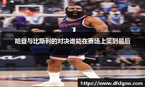 6T体育哈登与比斯利的对决谁能在赛场上笑到最后