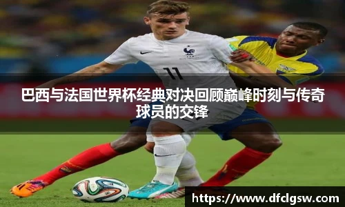 6T体育巴西与法国世界杯经典对决回顾巅峰时刻与传奇球员的交锋