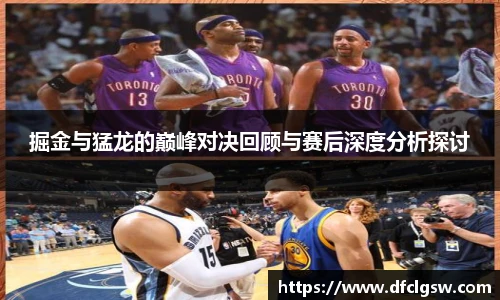 6T体育掘金与猛龙的巅峰对决回顾与赛后深度分析探讨